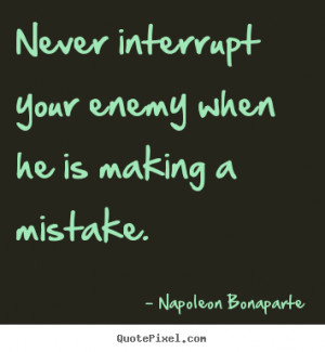 Never interrupt your enemy when he is making a mistake.