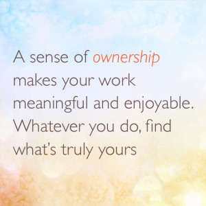 sense of ownership makes your work meaningful and enjoyable. Whatever ...