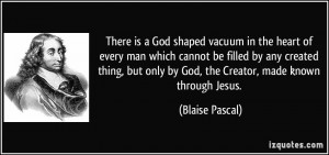 There is a God shaped vacuum in the heart of every man which cannot be ...