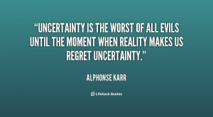 Uncertainty is the worst of all evils until the moment when reality ...