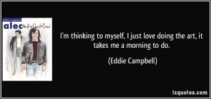 ... just love doing the art, it takes me a morning to do. - Eddie Campbell
