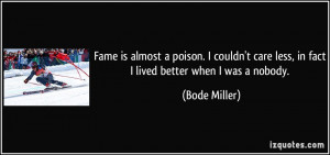 Fame is almost a poison. I couldn't care less, in fact I lived better ...