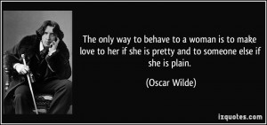 ... if she is pretty and to someone else if she is plain. - Oscar Wilde