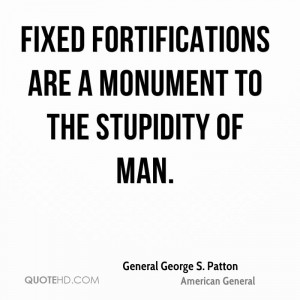 Fixed fortifications are a monument to the stupidity of man.