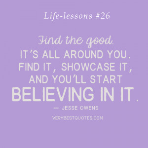 Life lessons Quotes - Find the good and you’ll start believing in it ...