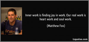 work is finding joy in work. Our real work is heart work and soul work ...