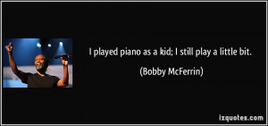 played piano as a kid; I still play a little bit. - Bobby McFerrin