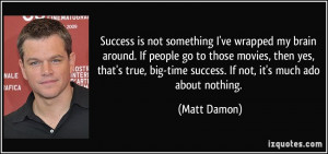 ... , big-time success. If not, it's much ado about nothing. - Matt Damon
