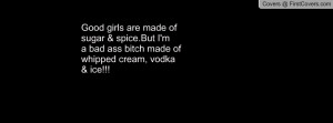 ... & spice.But I'ma bad ass bitch made ofwhipped cream, vodka& ice