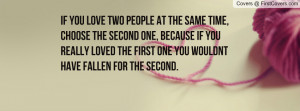If you love two people at the same time, choose the second one ...