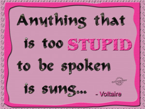 Anything that is too stupid to be spoken is sung