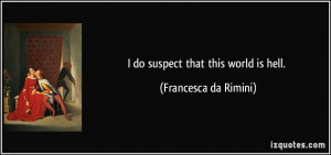 do suspect that this world is hell. - Francesca da Rimini