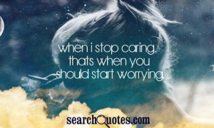 When I stop caring, thats when you should start worrying.