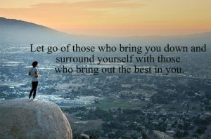 ... bring you down and surround yourself with those who bring out the best