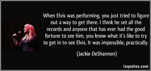 When Elvis was performing, you just tried to figure out a way to get ...