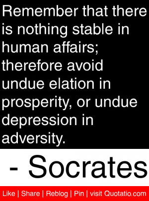 is nothing stable in human affairs; therefore avoid undue elation ...