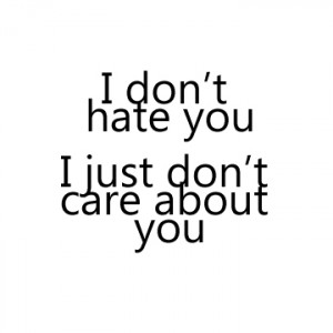 don’t hate you I just don’t care about you