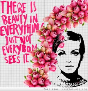 There is beauty in everything, just not everybody sees it.
