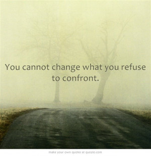 You cannot change what you refuse to confront.