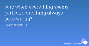 why when everything seems perfect, something always goes wrong?