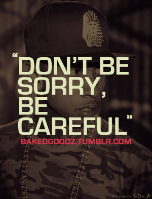 Don’t be sorry, be careful.