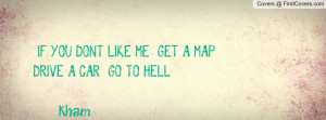 if you don't like me - get a map - drive a car - go to hell -kham ...