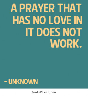 prayer that has no love in it does not work. Unknown top love quote