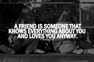 friend is someone that knows everything about you and loves you ...