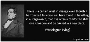 is a certain relief in change, even though it be from bad to worse ...