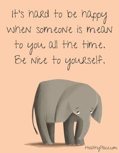 ... happy when someone is mean to you all the time. Be nice to yourself