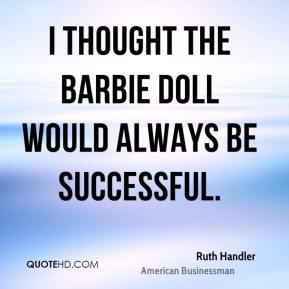 Ruth Handler I thought the Barbie doll would always be successful