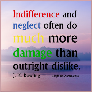 ... neglect often do much more damage than outright dislike. J. K. Rowling