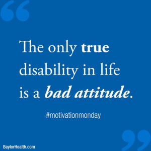 The only true disability in life is a bad attitude.