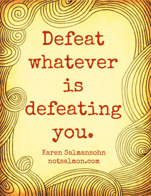 Defeat whatever is defeating you. @notsalmon Karen Salmansohn