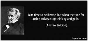 ... the time for action arrives, stop thinking and go in. - Andrew Jackson