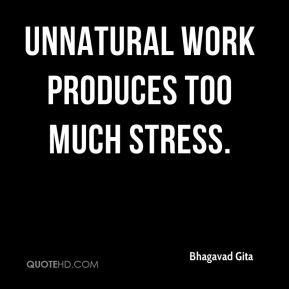 Bhagavad Gita - Unnatural work produces too much stress.
