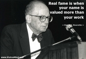 ... name is valued more than your work - Daniel J. Boorstin Quotes