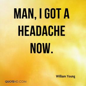 William Young - Man, I got a headache now.