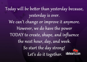 today will be better than yesterday because yesterday is over we can t ...