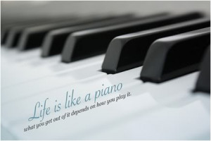 Life is like a piano, what you get out of it depends on how you play ...