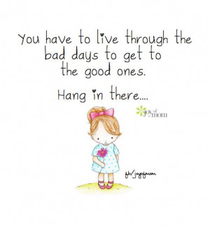... to live through the bad days to get to the good ones. Hang in there