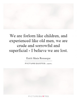 We are forlorn like children, and experienced like old men, we are ...