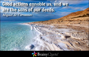 Good actions ennoble us, and we are the sons of our deeds. - Miguel de ...
