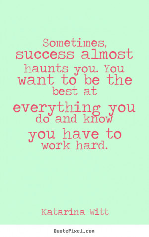 Katarina Witt photo quote - Sometimes, success almost haunts you. you ...