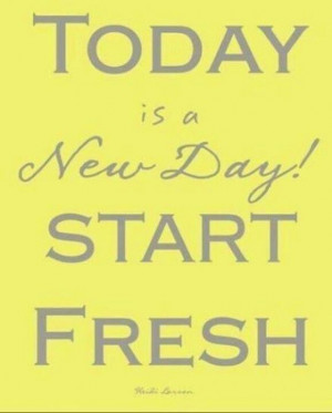 Today is a New Day! Start fresh.