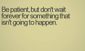 Be patient, but don’t wait forever for something that isn’t going ...