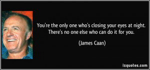 You're the only one who's closing your eyes at night. There's no one ...