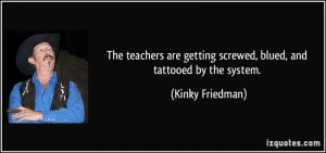 The teachers are getting screwed, blued, and tattooed by the system ...