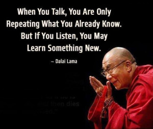 you talk, you are only repeating what you already know. But if you ...