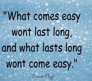 what comes easy wont last long, and what lasts long wont come easy